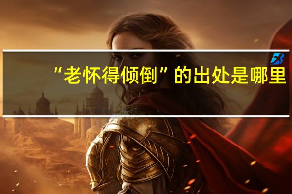 “老怀得倾倒”的出处是哪里