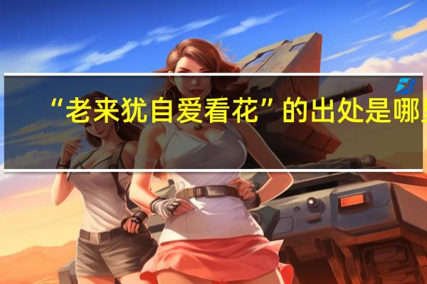 “老来犹自爱看花”的出处是哪里