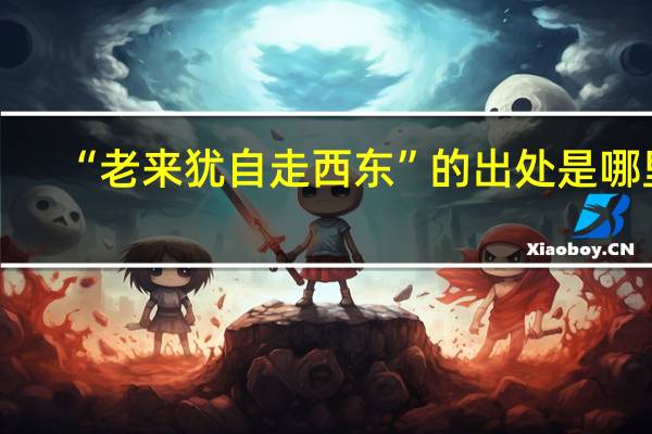 “老来犹自走西东”的出处是哪里