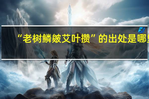 “老树鳞皴艾叶攒”的出处是哪里