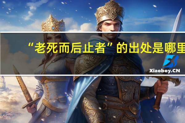 “老死而后止者”的出处是哪里