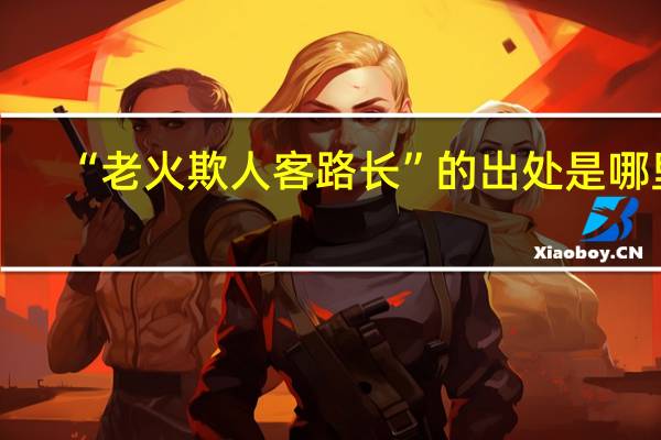 “老火欺人客路长”的出处是哪里