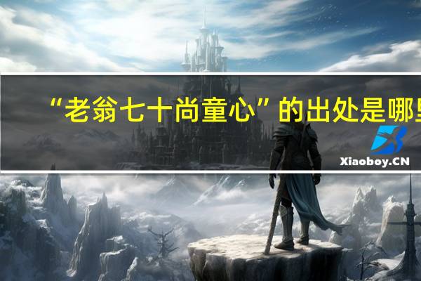 “老翁七十尚童心”的出处是哪里