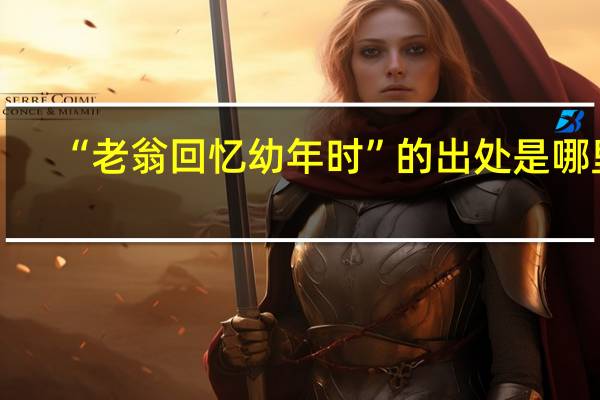 “老翁回忆幼年时”的出处是哪里