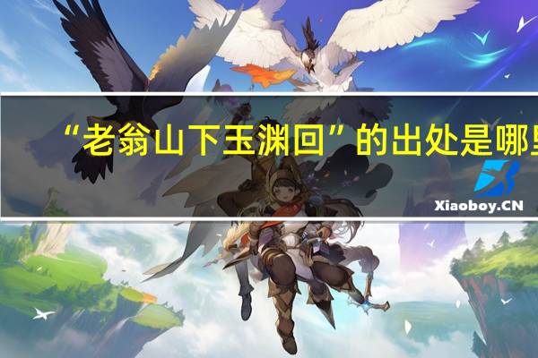 “老翁山下玉渊回”的出处是哪里