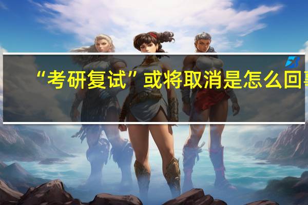 “考研复试”或将取消是怎么回事-“考研复试”或将取消是真的吗