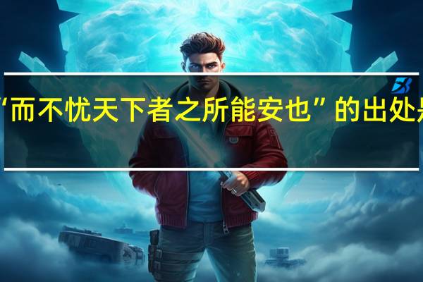 “而不忧天下者之所能安也”的出处是哪里