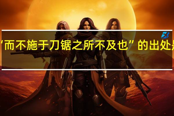 “而不施于刀锯之所不及也”的出处是哪里