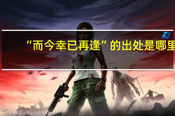 “而今幸已再逢”的出处是哪里