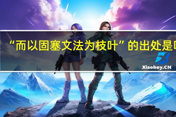 “而以固塞文法为枝叶”的出处是哪里
