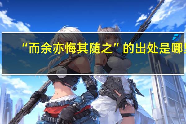 “而余亦悔其随之”的出处是哪里