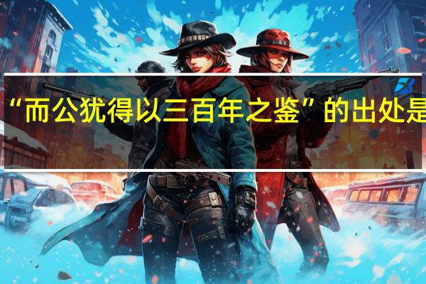 “而公犹得以三百年之鉴”的出处是哪里