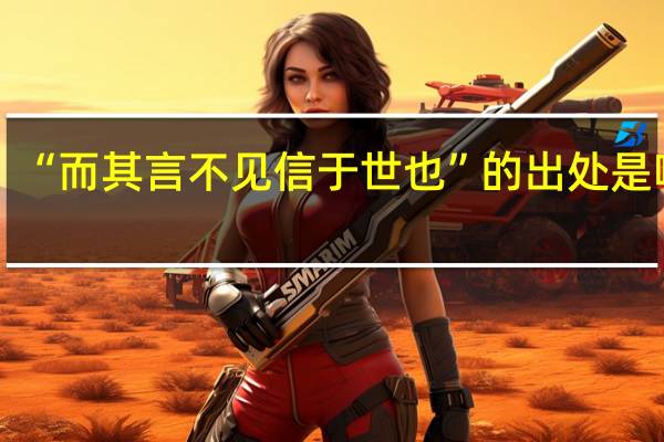 “而其言不见信于世也”的出处是哪里