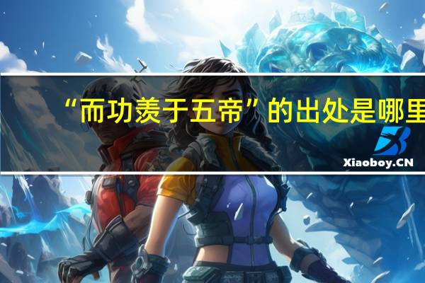 “而功羡于五帝”的出处是哪里