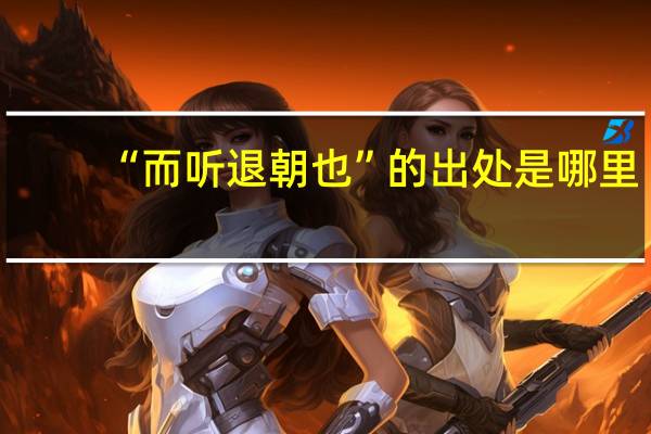 “而听退朝也”的出处是哪里