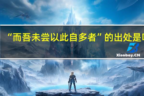 “而吾未尝以此自多者”的出处是哪里