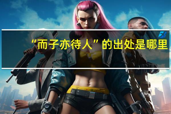 “而子亦待人”的出处是哪里