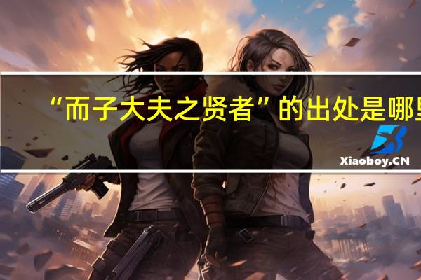 “而子大夫之贤者”的出处是哪里