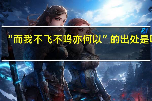 “而我不飞不鸣亦何以”的出处是哪里