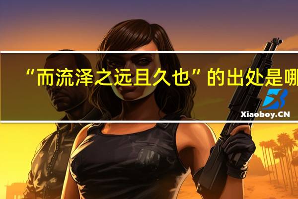 “而流泽之远且久也”的出处是哪里