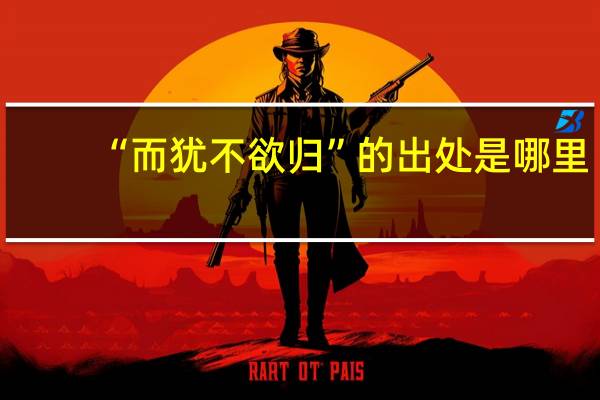 “而犹不欲归”的出处是哪里