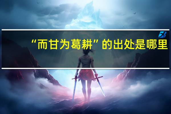 “而甘为葛耕”的出处是哪里