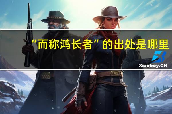 “而称鸿长者”的出处是哪里