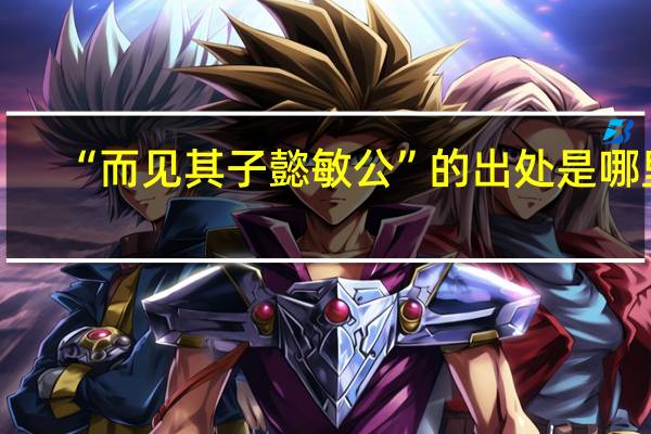 “而见其子懿敏公”的出处是哪里