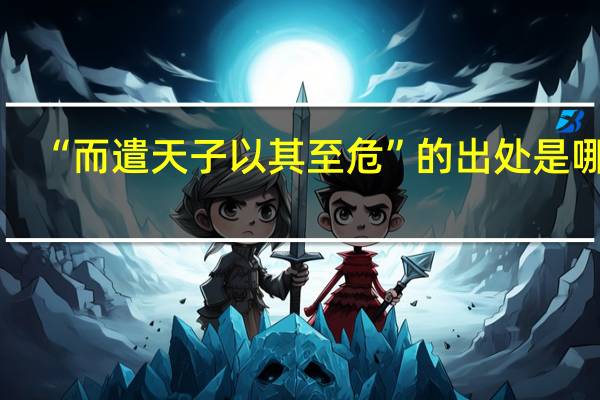 “而遣天子以其至危”的出处是哪里