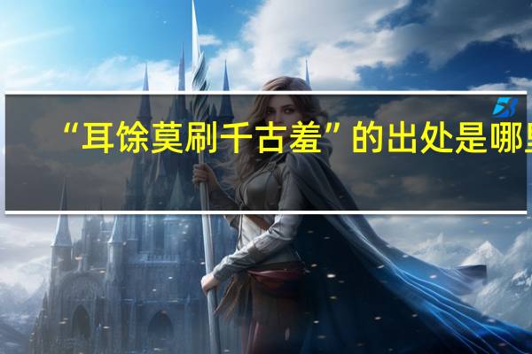 “耳馀莫刷千古羞”的出处是哪里