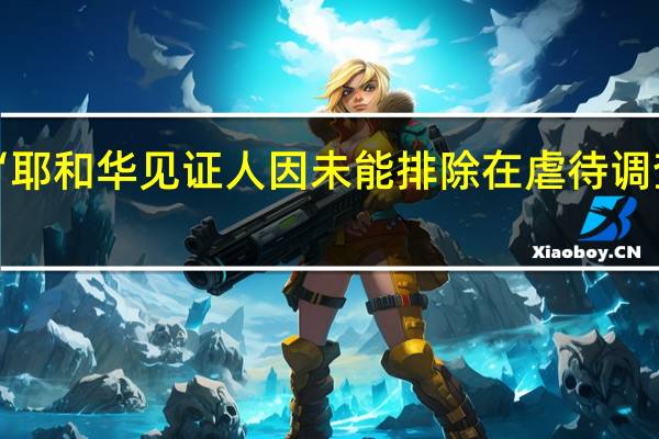 “耶和华见证人因未能排除在虐待调查之外，需支付4.8万美元的法庭费用”