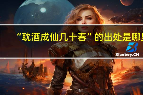 “耽酒成仙几十春”的出处是哪里