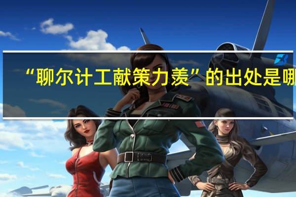 “聊尔计工献策力羡”的出处是哪里