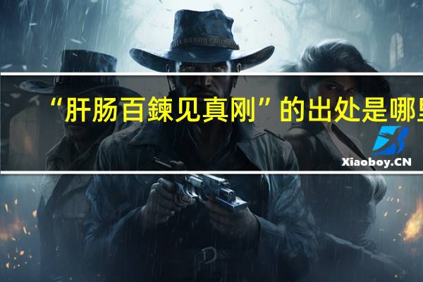 “肝肠百鍊见真刚”的出处是哪里