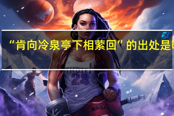 “肯向冷泉亭下相萦回”的出处是哪里