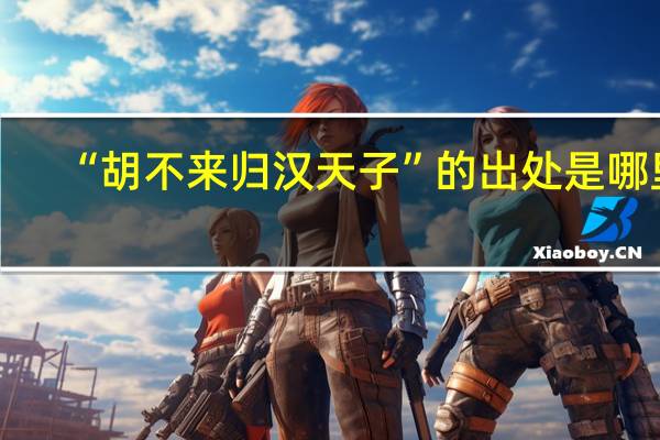 “胡不来归汉天子”的出处是哪里
