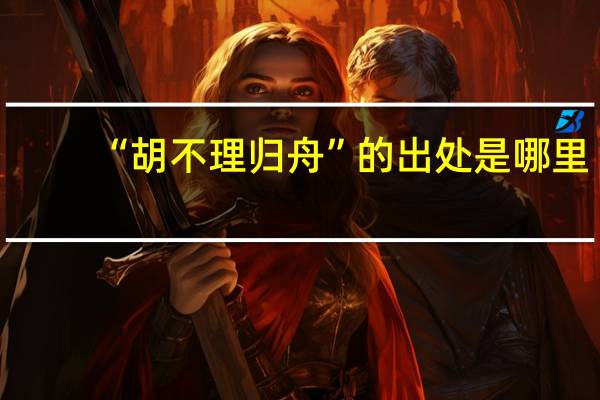 “胡不理归舟”的出处是哪里