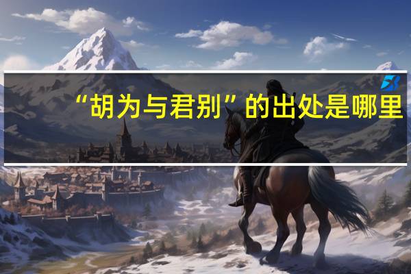 “胡为与君别”的出处是哪里