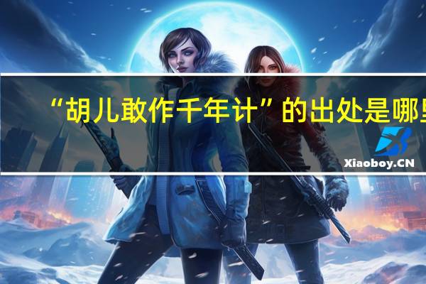 “胡儿敢作千年计”的出处是哪里