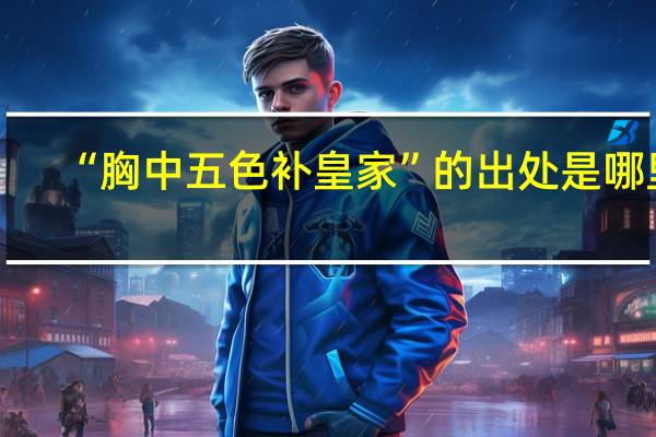 “胸中五色补皇家”的出处是哪里