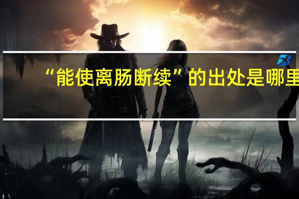 “能使离肠断续”的出处是哪里