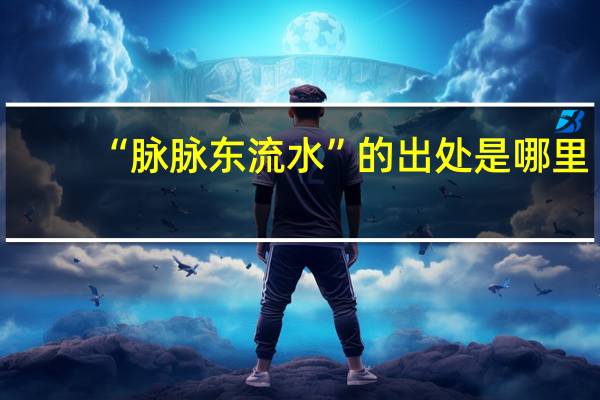 “脉脉东流水”的出处是哪里