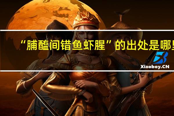 “脯醢间错鱼虾腥”的出处是哪里