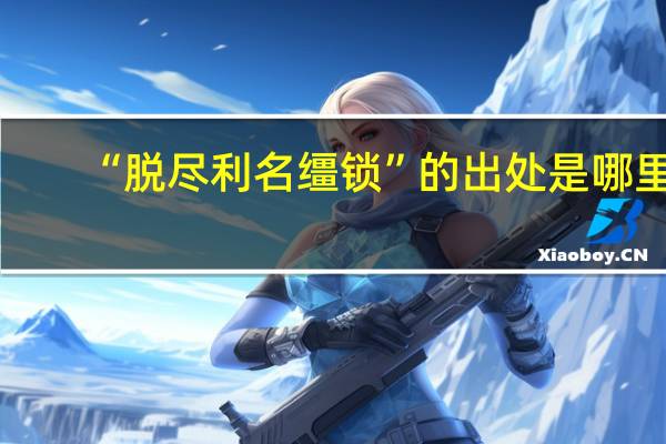 “脱尽利名缰锁”的出处是哪里