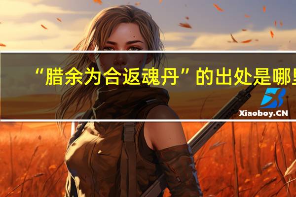 “腊余为合返魂丹”的出处是哪里