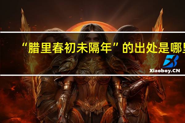 “腊里春初未隔年”的出处是哪里