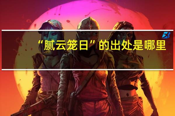 “腻云笼日”的出处是哪里