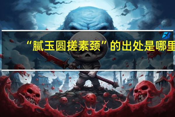 “腻玉圆搓素颈”的出处是哪里