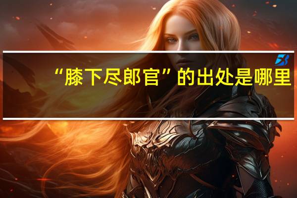 “膝下尽郎官”的出处是哪里