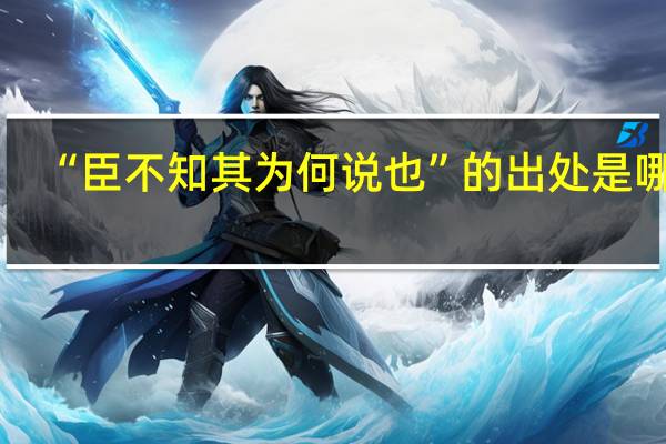 “臣不知其为何说也”的出处是哪里